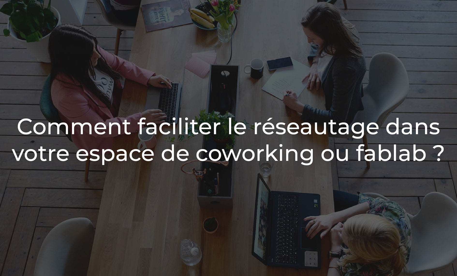 Comment faciliter le réseautage dans votre espace de coworking ?